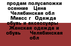 продам полусапожки осенние › Цена ­ 300 - Челябинская обл., Миасс г. Одежда, обувь и аксессуары » Женская одежда и обувь   . Челябинская обл.